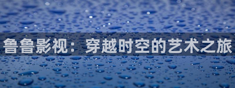 红叶影视下载：鲁鲁影视：穿越时空的艺术之旅
