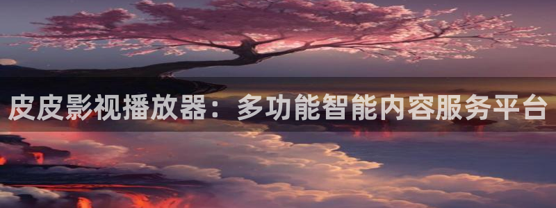 红叶电影：皮皮影视播放器：多功能智能内容服务平台