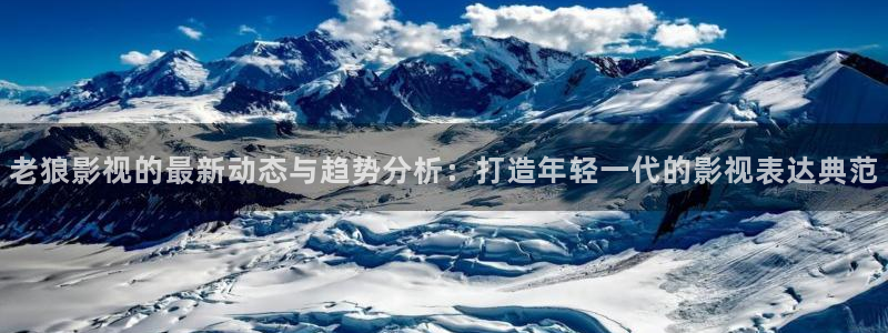 红叶影院下载：老狼影视的最新动态与趋势分析：打造年轻一代的影视表达典范
