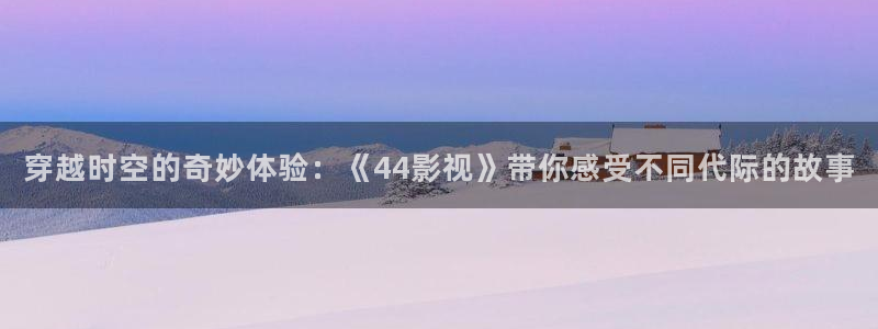 红叶影视下载：穿越时空的奇妙体验：《44影视》带你感受不同代际的故事